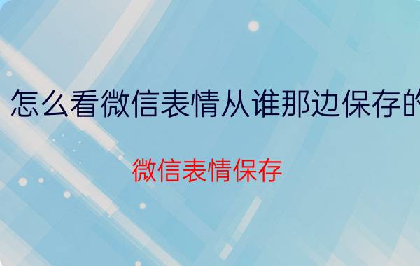 怎么看微信表情从谁那边保存的 微信表情保存